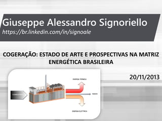 Giuseppe Alessandro Signoriello
https://br.linkedin.com/in/signoale
COGERAÇÃO: ESTADO DE ARTE E PROSPECTIVAS NA MATRIZ
ENERGÉTICA BRASILEIRA
20/11/2013
 