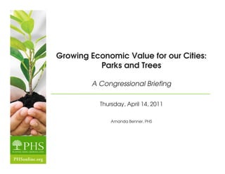 Growing Economic Value for our Cities:
          Parks and Trees

        A Congressional Briefing

           Thursday, April 14, 2011

               Amanda Benner, PHS
 