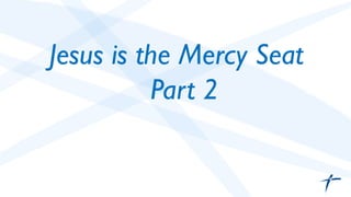 Jesus is the Mercy Seat 
Part 2 
 
