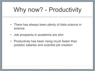 Why now? - Productivity
• There has always been plenty of data science in
science
• Job prospects in academia are slim
• Productivity has been rising much faster than
postdoc salaries and scientist job creation
 