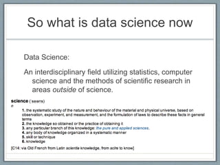 So what is data science now
Data Science:
An interdisciplinary field utilizing statistics, computer
science and the methods of scientific research in
areas outside of science.
 