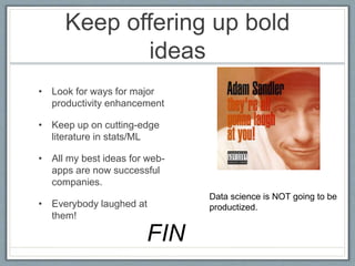 Keep offering up bold
ideas
• Look for ways for major
productivity enhancement
• Keep up on cutting-edge
literature in stats/ML
• All my best ideas for web-
apps are now successful
companies.
• Everybody laughed at
them!
Data science is NOT going to be
productized.
FIN
 