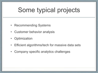 Some typical projects
• Recommending Systems
• Customer behavior analysis
• Optimization
• Efficient algorithms/tech for massive data sets
• Company specific analytics challenges
 