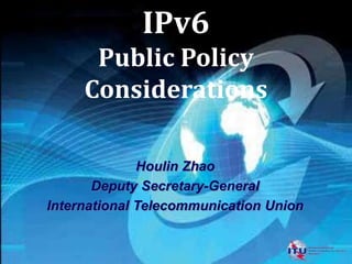 IPv6
Public Policy
Considerations
Houlin Zhao
Deputy Secretary-General
International Telecommunication Union
 