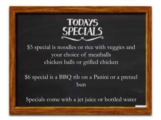 $5 special is noodles or rice with veggies and
your choice of meatballs
chicken balls or grilled chicken
$6 special is a BBQ rib on a Panini or a pretzel
bun
Specials come with a jet juice or bottled water
 