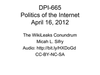 DPI-665
Politics of the Internet
    April 16, 2012

The WikiLeaks Conundrum
       Micah L. Sifry
Audio: http://bit.ly/HXDoGd
      CC-BY-NC-SA
 