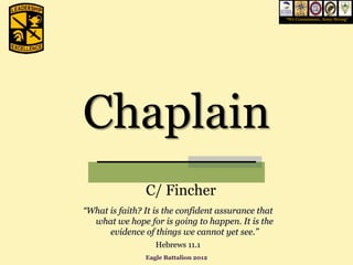 “We Commission, Army Strong”




Chaplain
                C/ Fincher
“What is faith? It is the confident assurance that
  what we hope for is going to happen. It is the
      evidence of things we cannot yet see.”
                   Hebrews 11.1
                Eagle Battalion 2012
 