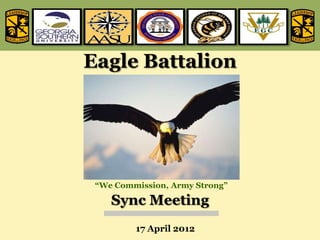 Eagle Battalion




 “We Commission, Army Strong”

    Sync Meeting
         17 April 2012
 