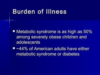 Burden of IllnessBurden of Illness
 Metabolic syndrome is as high as 50%Metabolic syndrome is as high as 50%
among severely obese children andamong severely obese children and
adolescentsadolescents
 ~44% of American adults have either~44% of American adults have either
metabolic syndrome or diabetesmetabolic syndrome or diabetes
 