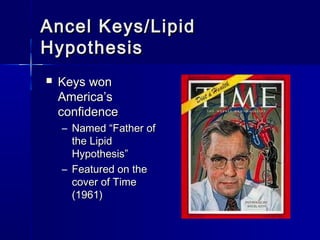 Ancel Keys/LipidAncel Keys/Lipid
HypothesisHypothesis
 Keys wonKeys won
AmericaAmerica’’ss
confidenceconfidence
– NamedNamed ““Father ofFather of
the Lipidthe Lipid
HypothesisHypothesis””
– Featured on theFeatured on the
cover of Timecover of Time
(1961)(1961)
 