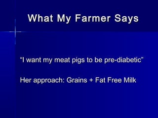 What My Farmer SaysWhat My Farmer Says
““I want my meat pigs to be pre-diabetic”I want my meat pigs to be pre-diabetic”
Her approach: Grains + Fat Free MilkHer approach: Grains + Fat Free Milk
 