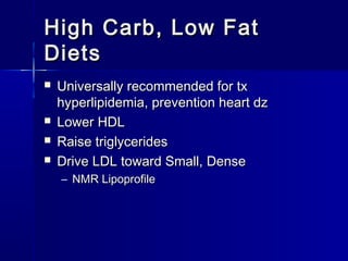 High Carb, Low FatHigh Carb, Low Fat
DietsDiets
 Universally recommended for txUniversally recommended for tx
hyperlipidemia, prevention heart dzhyperlipidemia, prevention heart dz
 Lower HDLLower HDL
 Raise triglyceridesRaise triglycerides
 Drive LDL toward Small, DenseDrive LDL toward Small, Dense
– NMR LipoprofileNMR Lipoprofile
 