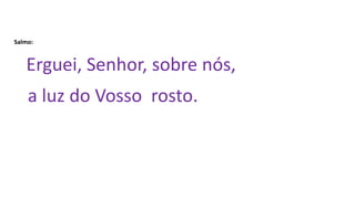 Salmo:
Erguei, Senhor, sobre nós,
a luz do Vosso rosto.
 