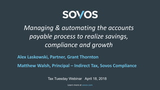 Learn more at sovos.com
Managing & Automating the Accounts
Payable Process to Realize Savings,
Compliance and Growth
Alex Laskowski, Partner, Grant Thornton
Matthew Walsh, Principal – Indirect Tax, Sovos Compliance
Tax Tuesday Webinar April 18, 2018
 