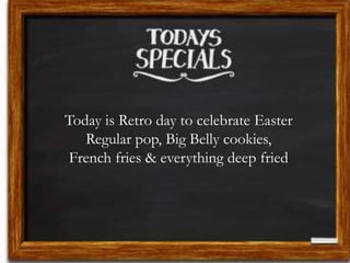 Today is Retro day to celebrate Easter
Regular pop, Big Belly cookies,
French fries & everything deep fried
 