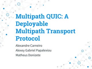 Multipath QUIC: A
Deployable
Multipath Transport
Protocol
Alexandre Carneiro
Alexey Gabriel Papalexiou
Matheus Donizete
 