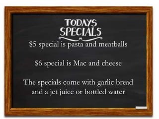 $5 special is pasta and meatballs
$6 special is Mac and cheese
The specials come with garlic bread
and a jet juice or bottled water
 