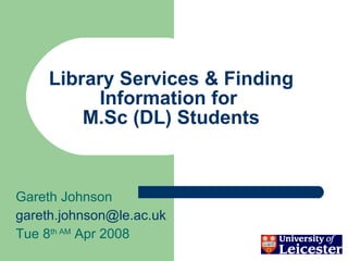 Library Services & Finding Information for  M.Sc (DL) Students Gareth Johnson [email_address] Tue 8 th AM  Apr 2008 