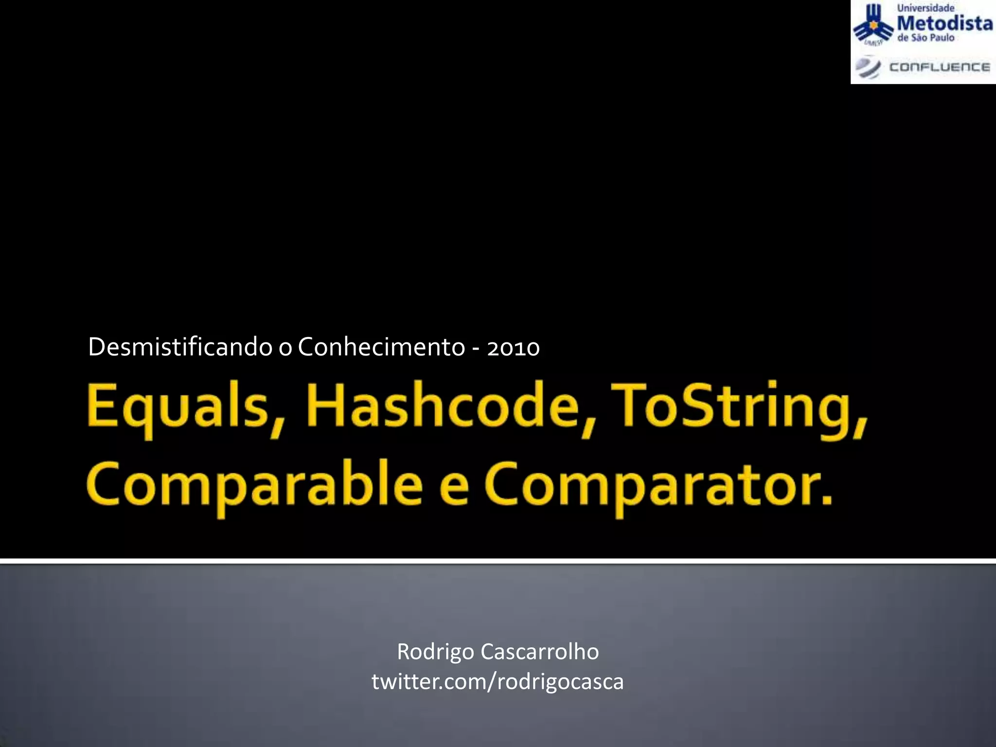 Equals, Hashcode, ToString,Comparable e Comparator.Desmistificando o Conhecimento - 2010Rodrigo Cascarrolhotwitter.com/rodrigocasca