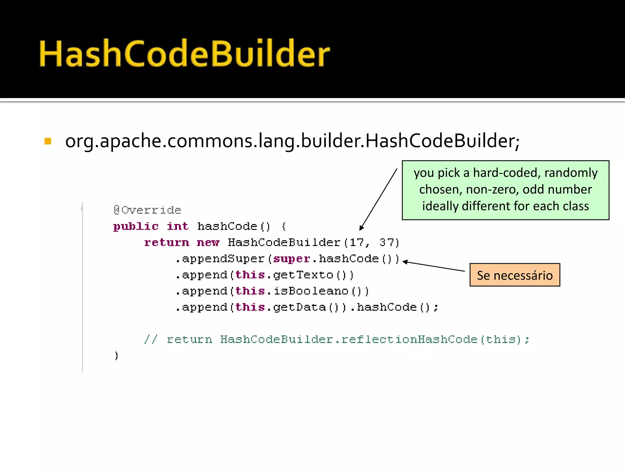 org.apache.commons.lang.builder.HashCodeBuilder;you pick a hard-coded, randomly chosen, non-zero, odd number ideally different for each class Se necessárioHashCodeBuilder