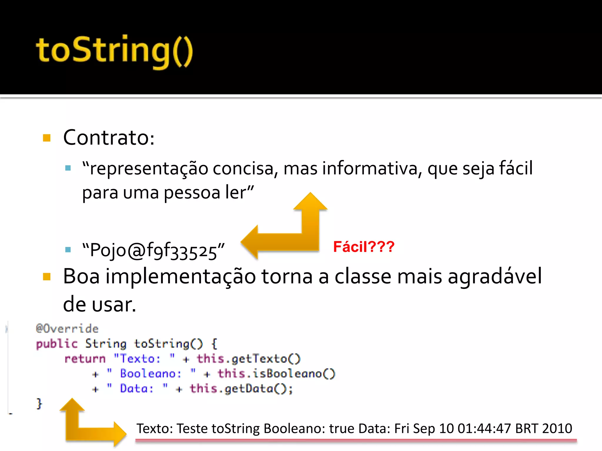 toString()Contrato: “representação concisa, mas informativa, que seja fácil para uma pessoa ler”“Pojo@f9f33525”Boa implementação torna a classe mais agradável de usar. Fácil???Texto: Teste toString Booleano: true Data: Fri Sep 10 01:44:47 BRT 2010