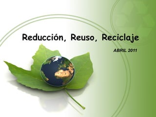 Reducción, Reuso, Reciclaje
                     ABRIL 2011
 