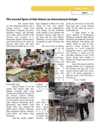 APRIL 2012
                                                                                                  Page 6



The second Spice of Life dinner an international delight
               The second Spice         have happened without the extra       giving me the means to turn that
of Life fundraising dinner was a        efforts of two very special           huge gym into a small intimate
rousing success.      Good food         members of our congregation:          space. It truly made the mood a
(bruschetta, a spinach, red onion,      Avra Juhnke, for her wonderful        memorable one.
mandarin orange, and kalamata           work creating a very intimate and             A huge thanks to the
olive salad, cheese tortellini with     European evening right there in       music students of Northeastern
chicken and cremini in a                our gym, and my wife, Marlys          Wisconsin Lutheran High School,
homemade spinach Alfredo sauce,         Brunsting, for her tireless efforts   Elisebeth and Katherine Hovland,
and butterscotch pot de crème for       in helping me pull off things like    Molly Raduenz, Nina Radue and
dessert), good wine and great           this.                                 Jordan Lloyd as well as their
fellowship all added up to a very              But most of all, my thanks     director Cindy Foshiem for
                                                               go to all      blessing us with beautiful
                                                               t    h     e   background music. Lydia Rusch
                                                               members        also deserves a thank you for
                                                               of       the   providing childcare to any of the
                                                               congrega-      dinner guests who needed it.
                                                               tion who       Maybe we will get some kids next
                                                               turned out     time, Lydia.
                                                               in support             Larry, this dinner would be
                                                               of      this   nothing without you. I appreciate
                                                               event.     I   the freedom you give me to be
                                                               can only       creative and do what I love to do.
                                                               hope that      And I can always appreciate a
                                                               y o        u   delicious meal. I look forward to
                                                               enjoyed        the next one.
                                                               t    h     e           – Avra J. Juhnke

memorable meal.                         evening      as
        Special thanks to all the       much as I did.
people who helped make this             — L a r r y
happen, including chefs Greg            Segriff
Ammerman and Bryan Rao and all
the kitchen workers (Donna
Arthur and Julie Hazaert), as well
as to the terrific servers and set-up          Well
folks (Shawn Schmitting, Ryan           said Larry. I
Kaczmerek, Joan Juhnke, Lynn            have a few
Wians (who also donated the             more      thank
Eiffel tower), Shelley Williams,        yous to add. I
Mary Kaminski, Bernice Machut,          w o u l d
Carol Seich, and Pastor Greg            especially like
Hovland).                               to thank Gay
        And this simply couldn’t        Pivonka      for
 