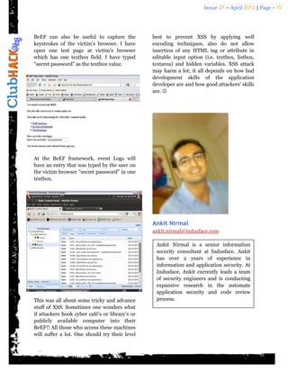 Issue 27 – April 2012 | Page - 10




BeEF can also be useful to capture the           best to prevent XSS by applying well
keystrokes of the victim’s browser. I have       encoding techniques, also do not allow
open one test page at victim’s browser           insertion of any HTML tag or attribute in
which has one textbox field. I have typed        editable input option (i.e. textbox, listbox,
“secret password” as the textbox value.          textarea) and hidden variables. XSS attack
                                                 may harm a lot; it all depends on how bad
                                                 development skills of the application
                                                 developer are and how good attackers’ skills
                                                 are. 




At the BeEF framework, event Logs will
have an entry that was typed by the user on
the victim browser “secret password” in one
textbox.




                                                 Ankit Nirmal
                                                 ankit.nirmal@indusface.com

                                                  Ankit Nirmal is a senior information
                                                  security consultant at Indusface. Ankit
                                                  has over 2 years of experience in
                                                  information and application security. At
                                                  Indusface, Ankit currently leads a team
                                                  of security engineers and is conducting
                                                  expansive research in the automate
                                                  application security and code review
This was all about some tricky and advance        process.
stuff of XSS. Sometimes one wonders what
if attackers hook cyber café’s or library’s or
publicly available computer into their
BeEF!! All those who access these machines
will suffer a lot. One should try their level
 