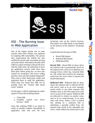 Issue 27 – April 2012 | Page - 3




XSS – The Burning issue                         JavaScript code on the victim’s browser.
                                                The impact of an XSS attack is only limited
in Web Application                              by the potency of the attacker’s JavaScript
                                                code.
One of the largest portals was in news          A quick look into the types of XSS:-
recently when their website was exploited
by targeting XSS vulnerability. The person            Stored XSS Attacks
who compromised the website has also                  Reflected XSS Attacks
notified the portal with screenshots proving          DOM Based XSS
successful attack. Information Security chief
called an urgent meeting to discuss the issue   Stored XSS - Stored XSS are those where
with his entire team. He asked that we have     the injected code is permanently stored on
got application security audit done form        the target servers, such as in a database, in a
third party before going live, we have also     message forum, visitor log, comment field,
trained our developers with secure coding       etc. The victim then retrieves the malicious
practices, then why this incident happened!!    script from the server when it requests the
They went to other third party vendor and       stored information.
appointed them to audit the application.
Audit team has found that XSS can be            Reflected XSS - Reflected XSS are those
possible from the “Custom XSS attack            where the injected code is reflected off the
vector” method.                                 web server, such as in an error message,
                                                search result, or any other response that
In this paper, I will be explaining two major   includes some or all of the input sent to the
aspects of Cross Site Scripting Attack:         server as part of the request. Reflected XSS
                                                are delivered to victims via another route,
   1. Tricky XSS                                such as in an e-mail message, or on some
   2. Complete control         over   User's    other web server. When a user is tricked
      browser – BeEF                            into clicking on a malicious link or
                                                submitting a specially crafted form, the
Cross Site scripting (XSS) is an attack in
                                                injected code travels to the vulnerable web
which an attacker exploits vulnerability in
                                                server, which reflects the attack back to the
application code and runs his own
 