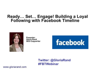 Ready… Set… Engage! Building a Loyal
 Following with Facebook Timeline


        Presenter:
        Gloria Rand
        SEO Copywriter




                   Twitter: @GloriaRand
                   #FBTWebinar
 
