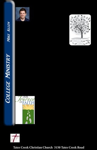 Leaving a Legacy
Do you ever think about what kind of legacy you
are leaving?
Brad Haggard recently got me
on to ancestry.com where you
can trace your family line back
through history by having access to public
records. I have traced the Allen name all the
way back to the 1500’s in England so far! I
discovered that one of my grandfathers, Isaac
Allen, fought in the Revolutionary War under
the direct command of George Rogers Clark;
fascinating! And also that Ethan Allen (look
him up) is a brother of one of my great-great (etc.) grandfathers. It
was fascinating to be able to look back and see where I’ve come
from and what my family has been through over hundreds of
years. I wonder if someday a descendent of mine will be able to
look back and be proud of the legacy that I left behind. I want to
leave a legacy of faith.
I was fortunate enough to be able to attend the funeral of William
W. Simpson, Tommy’s father. It was amazing to hear the stories
of his influence and to actually see just how many people were
touched by his life and the life of his family. Billy left a legacy of
faith for his family. It was such an inspiring experience for me to
experience the effects of this man’s great faith.
Don’t ever underestimate the power of the influence you have in
your own family. If you are like me, you might be only the first
or second generation of Christ followers in
your family tree. If we are diligent though, one
day, generations in the future, our descendants
will be able to look back and see the great
legacy of faith and a family committed to the
mission of Jesus Christ! I pray that if Jesus
hasn’t returned, that my descendants will draw
strength in their own faith from that legacy.
What legacy are you leaving?
		In His Service, 	 ~Mike
					mike@tatescreek.org
Tates Creek Christian Church 3150 Tates Creek Road
14
CollegeMinistryMikeAllen
 