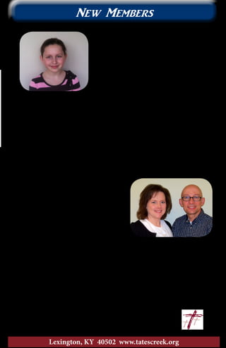 Maggie is eleven years old and was
baptized on February 18th. She is very
excited to be a new Christian. Maggie
stated that she “wants to follow in the
path of Jesus.” Helping Maggie on this
important path is Tonja and Todd, her
mother and father. They were baptized
just over one year ago. Maggie attends
Veteran’s Park Elementary and is sure
to be a light to everyone she meets. Be
sure to encourge Maggie as she follows
the path Jesus has for her.
19
Lexington, KY 40502 www.tatescreek.org
Janet Humphrey
By Transfer, March 9
Kenneth Melton
Baptized March 20
New Members
Maggie Maynard
Baptized February 18
Kenneth comes to us from Radcliffe,
Kentucky. He has been attending Tates
Creek since last fall but just moved to
Lexington a few weeks ago. Kenneth
works for the Defense Contracting
Management Agency. He has also
found a home here at Tates Creek
with the encouragement of friends,
Larry and Martha Bugg. We warmly
welcome this couple to Tates Creek.
Janet was born and raised here in
Lexington and has been attending
Tates Creek for about a year now. She
is an Associate Director with inVentiv
Health and works with Martha Bugg.
Janet and Kenneth were looking for a
new church home and found it here at
Tates Creek where they attend The Vine
worship. Her favorite verse is John
3:16, as she puts it “God gave his only
Son for us.”
 