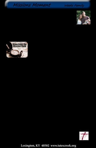 This past weekend, Travis, Clare, and I made our first trip
to Nekempte since moving to Ethiopia. The occasion, we’ve
got to have those work permit papers signed so we can stay
legal! Travis and I were both excited about the trip...finally
we get to go see the city where we will eventually make our
home. Yes, we’ve been there before, but 24 hours, two years ago, hardly
counts. So we made our way down to Nekempte on a beautiful, newly
paved, winding road. It is dry season here, but the land and the farms still
amazed us with their beauty.
	We finally arrived at 8:30 in the evening, hoping
to meet Negatu and Dhaba for dinner. Negatu and
Dhaba are the church leaders in Nekempte who are
signing our paperwork for our work permits. They are
telling the Ethiopian government that we are here to
provide a service to the church that cannot be filled by
an Ethiopian. They believe that our seminary education and development
training can help the church both in biblical training and with income
generating projects. We feel the weight of responsibility- both to God and
to this church- to be faithful, work hard, and do our part.
In the end, we did share a meal (even though it was late), Negatu signed
our paperwork, and we spent the night at the church, because there was
no room in the inn...or any inn for that matter. We also remembered
something very important--we are not just here to give, we are here to
receive. The church here has a lot to teach us and so much love, hospitality
and friendship to extend to us...all we have to do is open our hearts and our
hands.
We love and miss you all. Please keep us and the ministry here in your
prayers.
					~ Emily, Travis, and Clare
Lexington, KY 40502 www.tatescreek.org
Missions Moment Weeks Family
7
Pray for all of our Missionaries
Ethiopia ~ Travis & Emily Weeks & Adrian & Jennifer Fehl
Tanzania ~ Steve & Doretha Limiero
Global Community Health Evangelism ~ Judy Fish
Kenya ~ Shawn & Kristin Redford
Mexico ~ Sergio & Holly Alvarado, Greg & Vicki Syverson
U.S. ~ New York City ~ Jonathan & Jubi Williams
 