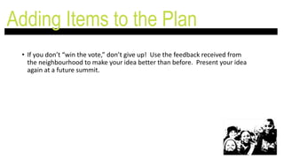 • If you don’t “win the vote,” don’t give up! Use the feedback received from
the neighbourhood to make your idea better than before. Present your idea
again at a future summit.
Adding Items to the Plan
 