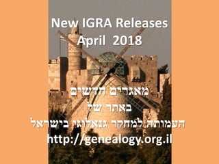 New IGRA Releases
April 2018
‫חדשים‬ ‫מאגרים‬
‫של‬ ‫באתר‬
‫בישראל‬ ‫גנאלוגי‬ ‫למחקר‬ ‫העמותה‬
http://genealogy.org.il
 