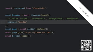 import {chromium} from 'playwright';
const browser = await chromium.launch({
// Can be 'chrome', 'chrome-beta', 'msedge-beta', 'msedge-dev'
channel: 'msedge',
});
const page = await context.newPage();
await page.goto('https://playwright.dev');
await browser.close();
M
i
c
r
o
s
o
f
t
E
d
g
e
 