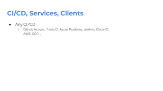 CI/CD, Services, Clients
● Any CI/CD
○ Github Actions, Travis CI, Azure Pipelines, Jenkins, Circle CI,
AWS, GCP, …
 