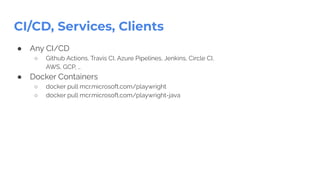 ● Any CI/CD
○ Github Actions, Travis CI, Azure Pipelines, Jenkins, Circle CI,
AWS, GCP, …
● Docker Containers
○ docker pull mcr.microsoft.com/playwright
○ docker pull mcr.microsoft.com/playwright-java
CI/CD, Services, Clients
 