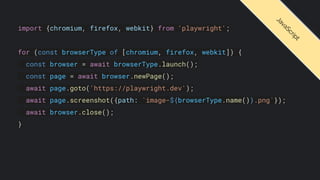 import {chromium, firefox, webkit} from 'playwright';
for (const browserType of [chromium, firefox, webkit]) {
const browser = await browserType.launch();
const page = await browser.newPage();
await page.goto('https://playwright.dev');
await page.screenshot({path: `image-${browserType.name()}.png`});
await browser.close();
}
J
a
v
a
S
c
r
i
p
t
 