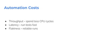 Automation Costs
● Throughput = spend less CPU cycles
● Latency = run tests fast
● Flakiness = reliable runs
 