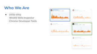 ● 2009-2019
WebKit Web Inspector
Chrome Developer Tools
Who We Are
 
