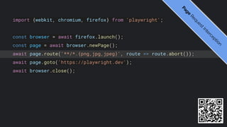 import {webkit, chromium, firefox} from 'playwright';
const browser = await firefox.launch();
const page = await browser.newPage();
await page.route('**/*.{png,jpg,jpeg}', route => route.abort());
await page.goto('https://playwright.dev');
await browser.close();
P
a
g
e
R
e
q
u
e
s
t
I
n
t
e
r
c
e
p
t
i
o
n
 