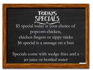 $5 special today is your choice of
popcorn chicken,
chicken fingers or zippy sticks
$6 special is a sausage on a bun
Specials come with wedge fries and a
jet juice or bottled water
 