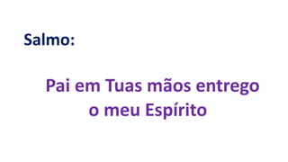 Salmo:
Pai em Tuas mãos entrego
o meu Espírito
 