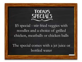 $5 special - stir fried veggies with
noodles and a choice of grilled
chicken, meatballs or chicken balls
The special comes with a jet juice or
bottled water
 