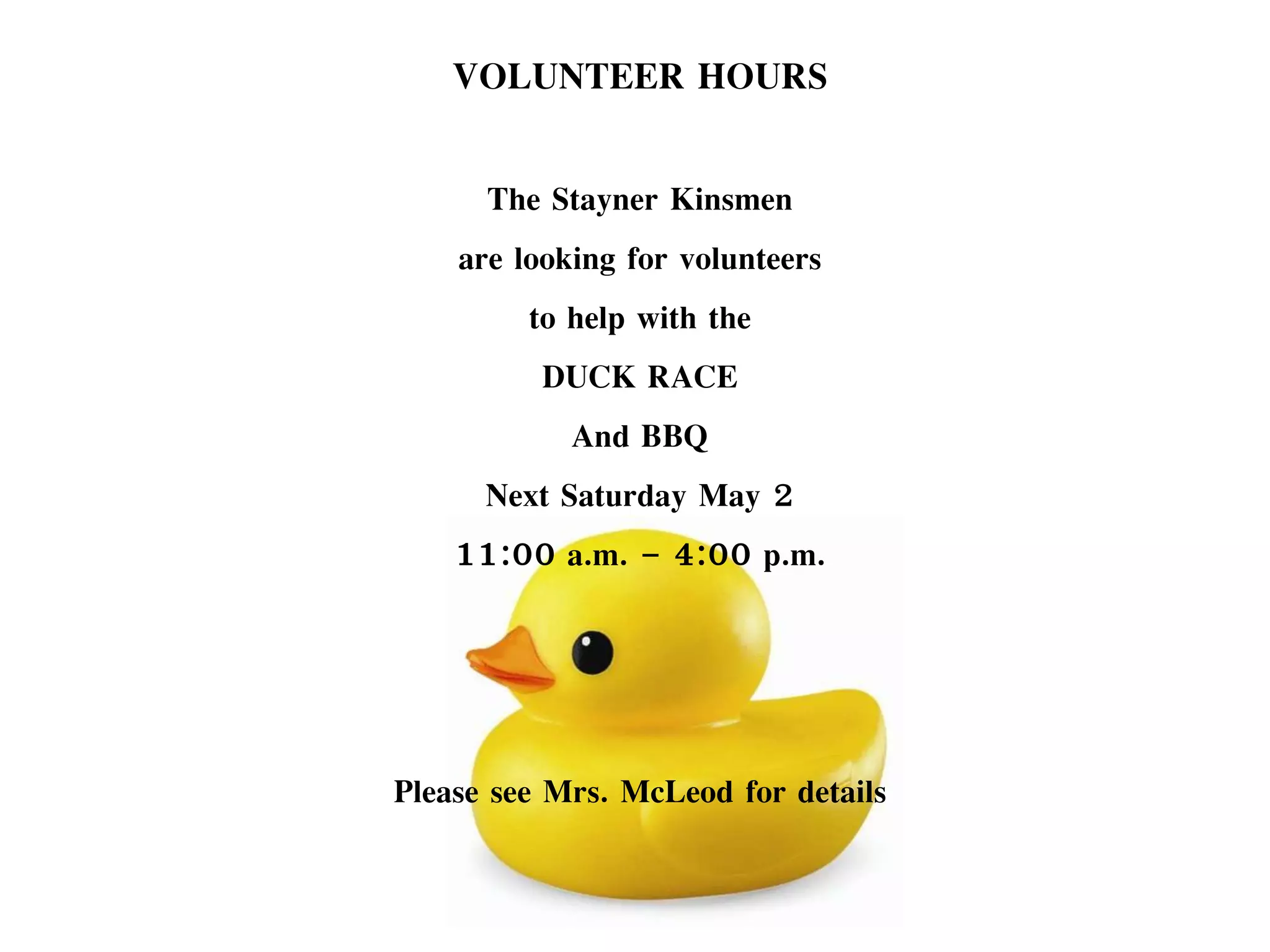 VOLUNTEER HOURS
The Stayner Kinsmen
are looking for volunteers
to help with the
DUCK RACE
And BBQ
Next Saturday May 2
11:00 a.m. – 4:00 p.m.
Please see Mrs. McLeod for details
 