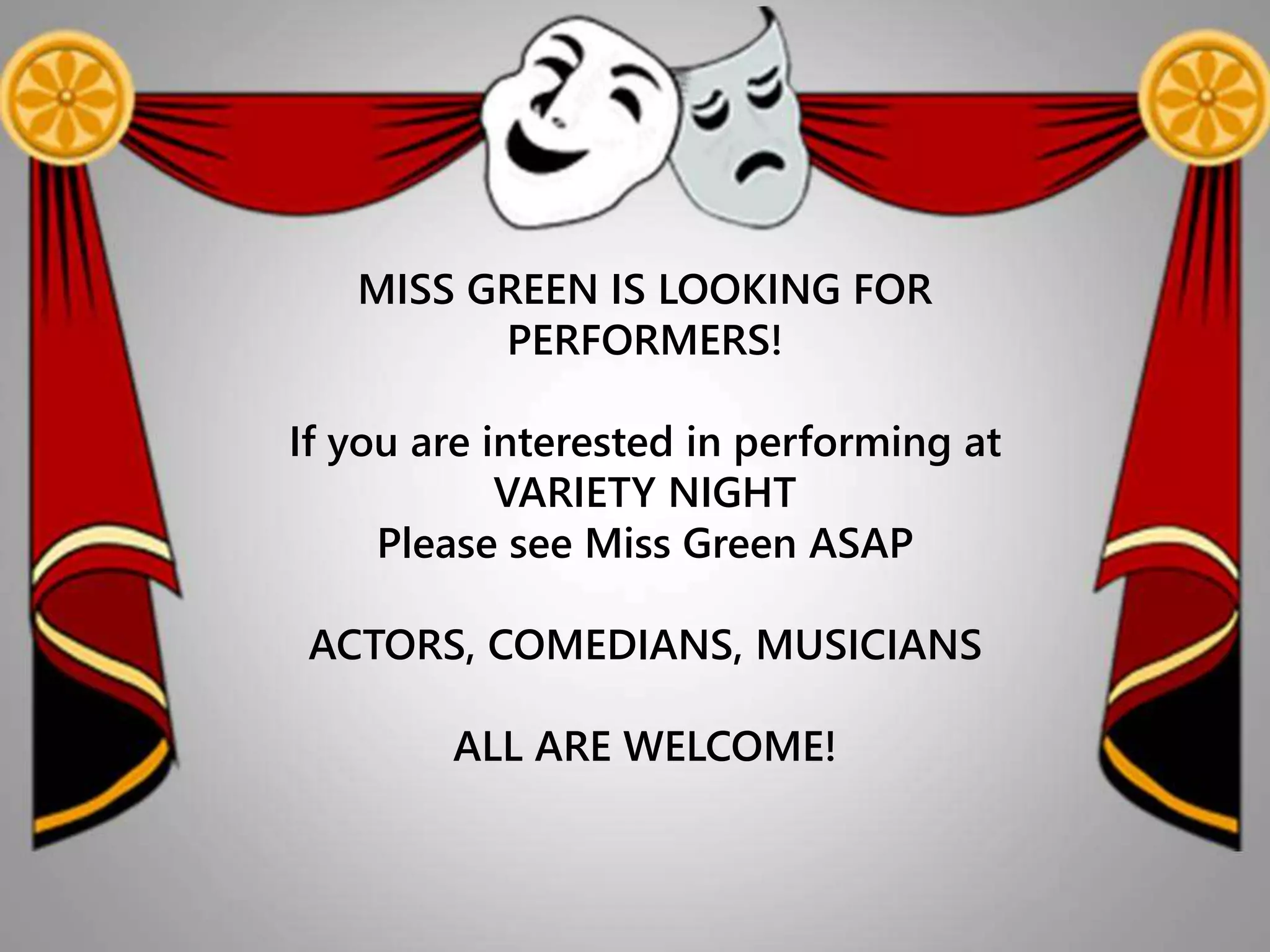 MISS GREEN IS LOOKING FOR
PERFORMERS!
If you are interested in performing at
VARIETY NIGHT
Please see Miss Green ASAP
ACTORS, COMEDIANS, MUSICIANS
ALL ARE WELCOME!
 