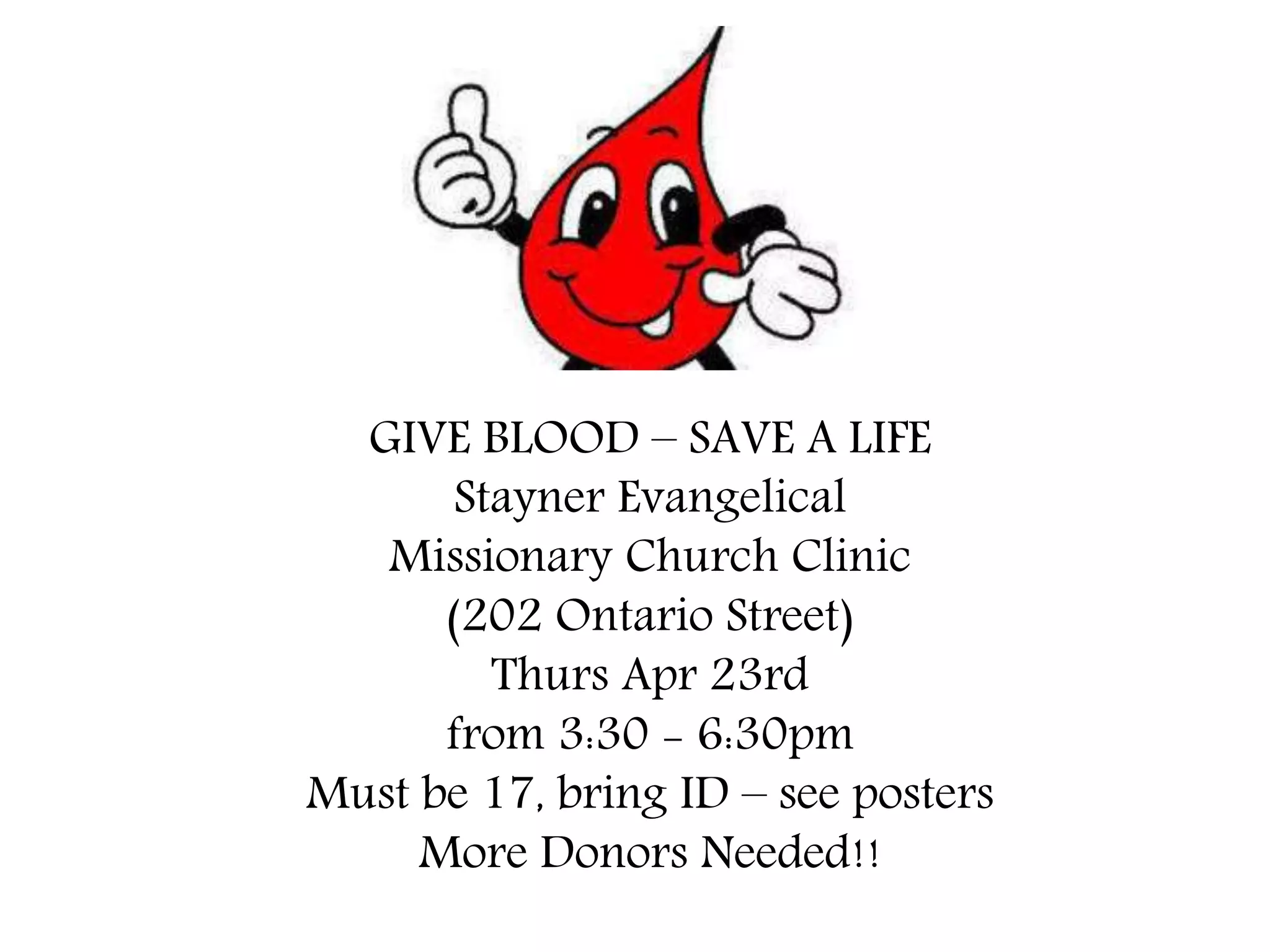 GIVE BLOOD – SAVE A LIFE
Stayner Evangelical
Missionary Church Clinic
(202 Ontario Street)
Thurs Apr 23rd
from 3:30 - 6:30pm
Must be 17, bring ID – see posters
More Donors Needed!!
 