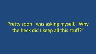 Pretty soon I was asking myself, "Why
the heck did I keep all this stuff?"
 