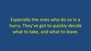 Especially the ones who do so in a
hurry. They've got to quickly decide
what to take, and what to leave.
 
